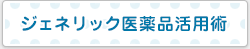 ジェネリック医薬品活用術