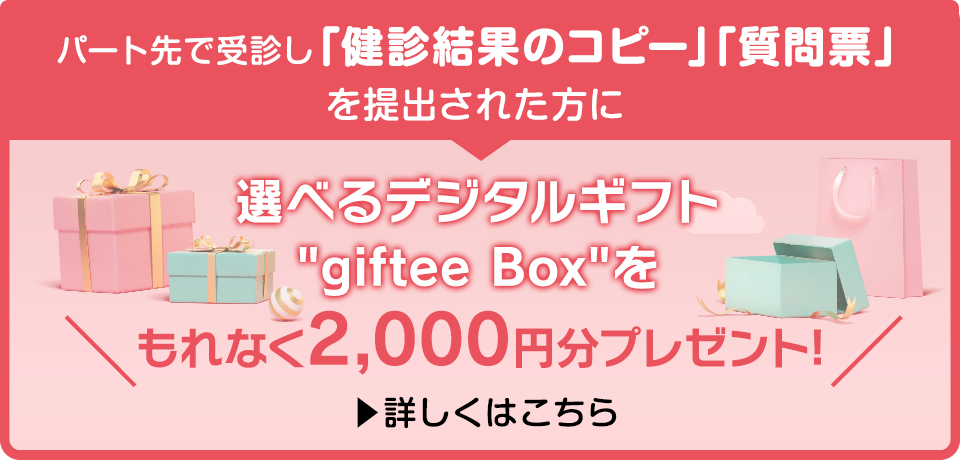 パート先で受診し「健診結果のコピー」「質問票」を提出された方に選べるデジタルギフトgiftee Boxをもれなく2,000円分プレゼント!